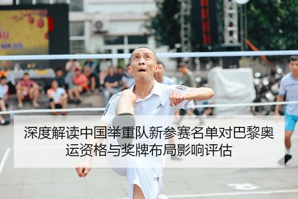 深度解读中国举重队新参赛名单对巴黎奥运资格与奖牌布局影响评估